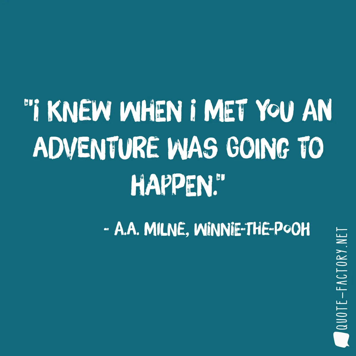 I knew when I met you an adventure was going to happen.