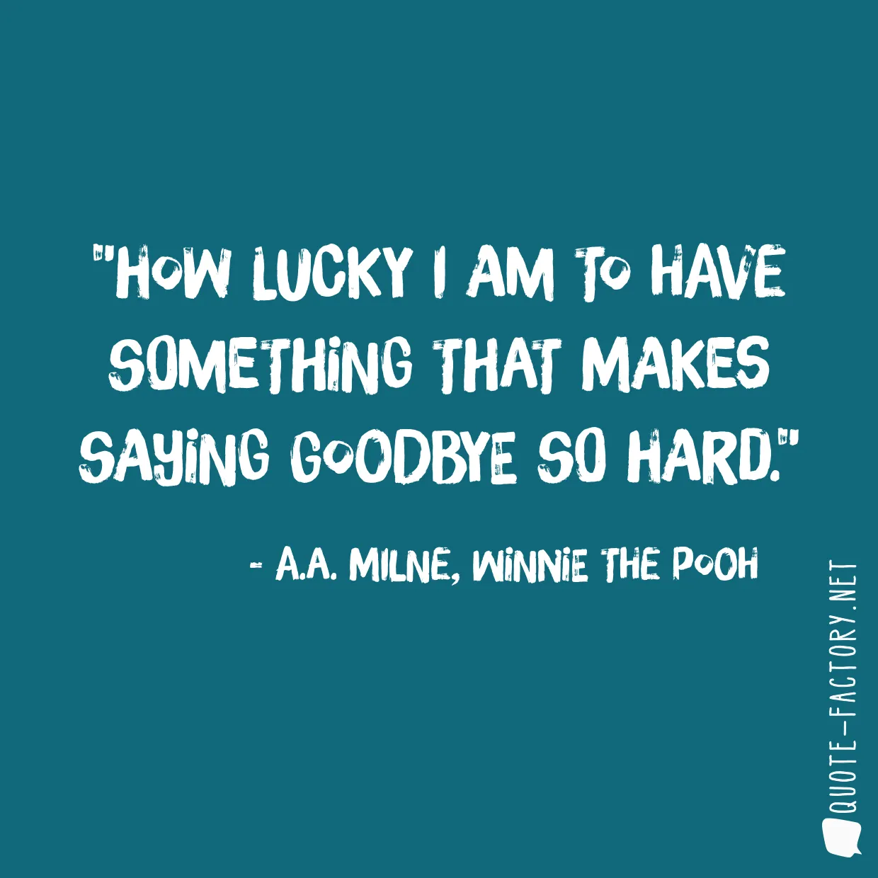 How lucky I am to have something that makes saying goodbye so hard.