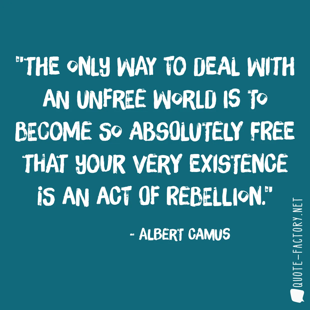 The only way to deal with an unfree world is to become so absolutely free that your very existence is an act of rebellion.