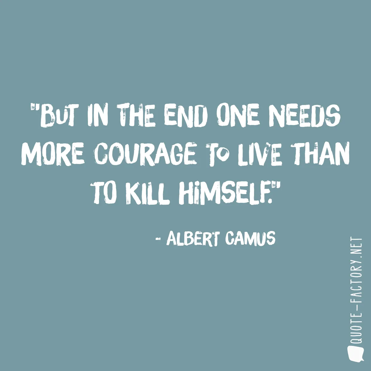 But in the end one needs more courage to live than to kill himself.
