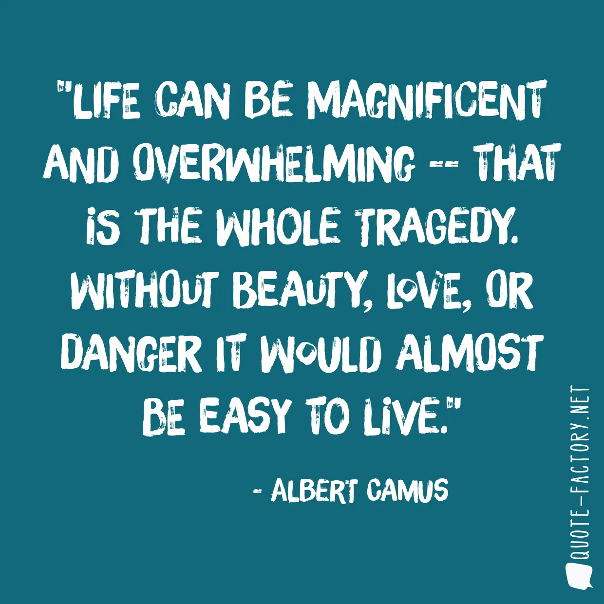 Life can be magnificent and overwhelming -- that is the whole tragedy. Without beauty, love, or danger it would almost be easy to live.
