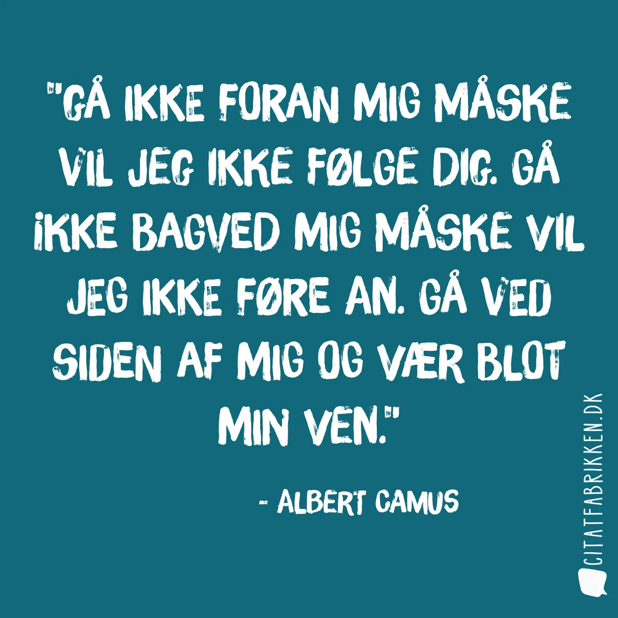 Gå ikke foran mig måske vil jeg ikke følge dig. Gå ikke bagved mig måske vil jeg ikke føre an. Gå ved siden af mig og vær blot min ven.