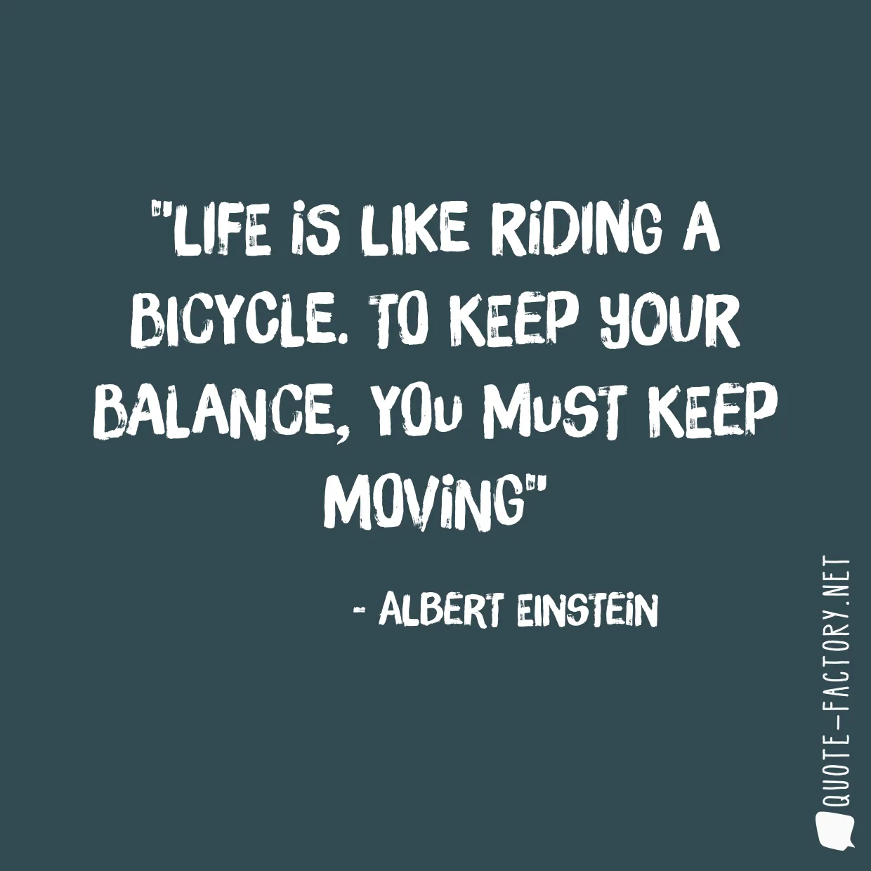 Life is like riding a bicycle. To keep your balance, you must keep moving