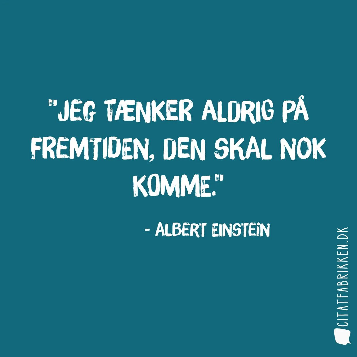 Jeg tænker aldrig på fremtiden, den skal nok komme.