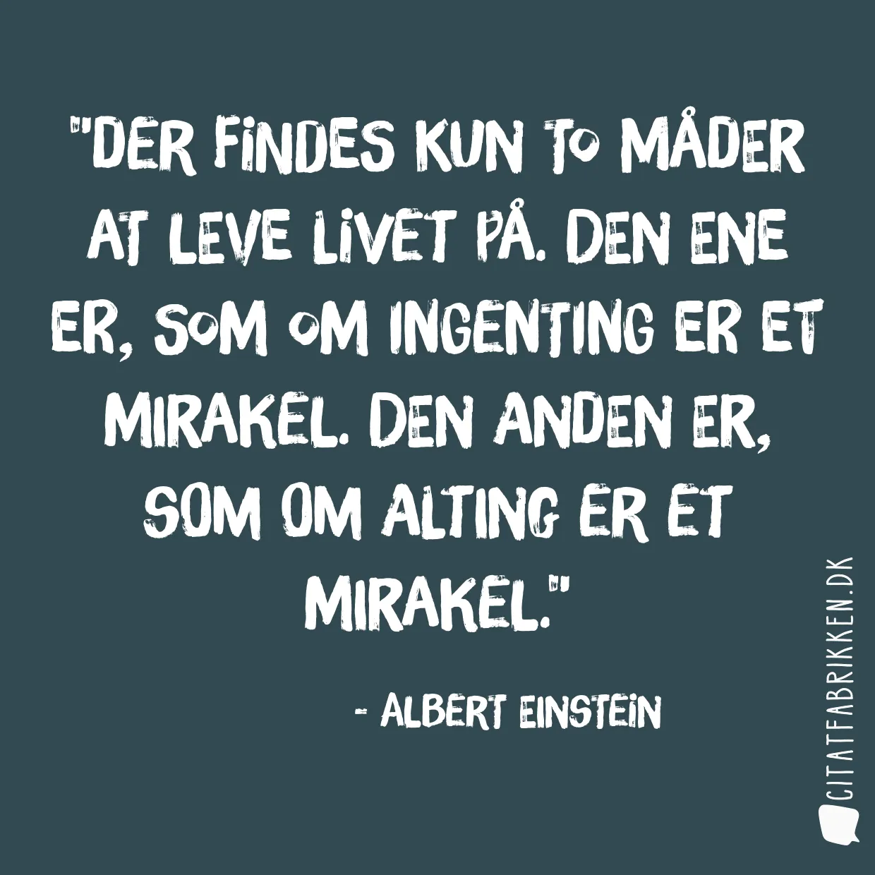 Der findes kun to måder at leve livet på. Den ene er, som om ingenting er et mirakel. Den anden er, som om alting er et mirakel.