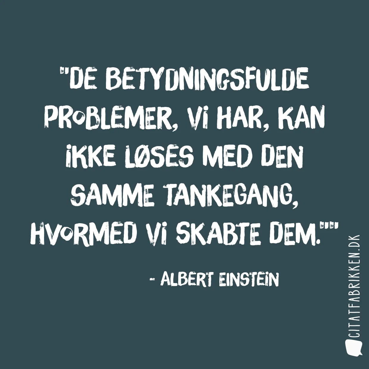 De betydningsfulde problemer, vi har, kan ikke løses med den samme tankegang, hvormed vi skabte dem.