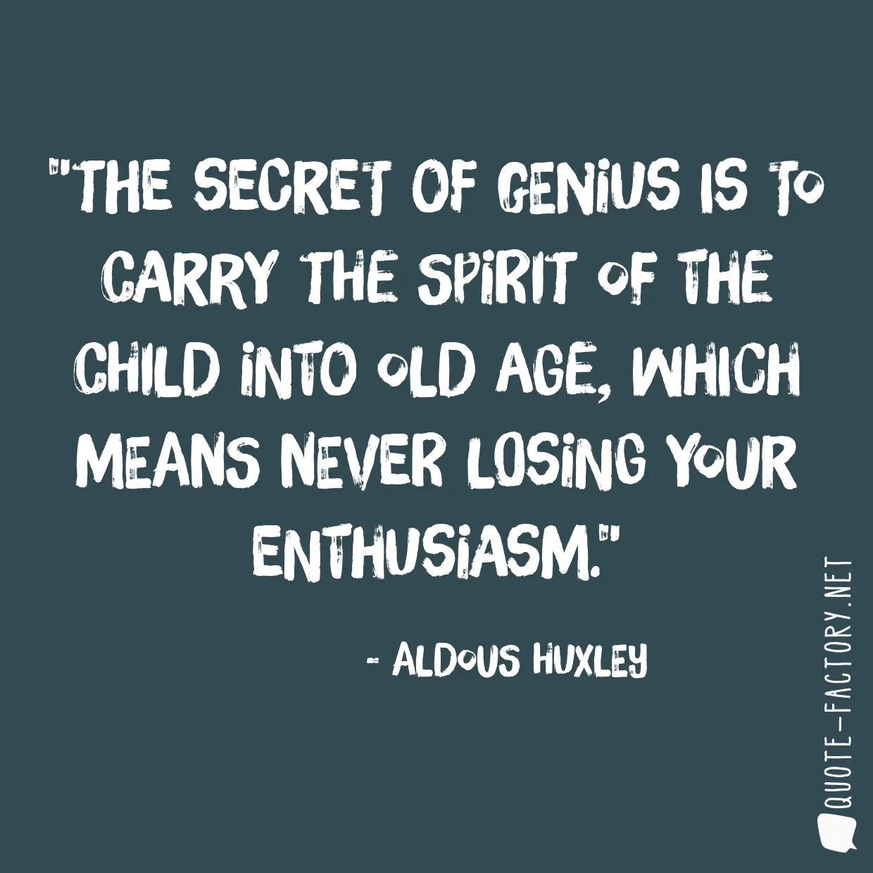 The secret of genius is to carry the spirit of the child into old age, which means never losing your enthusiasm.