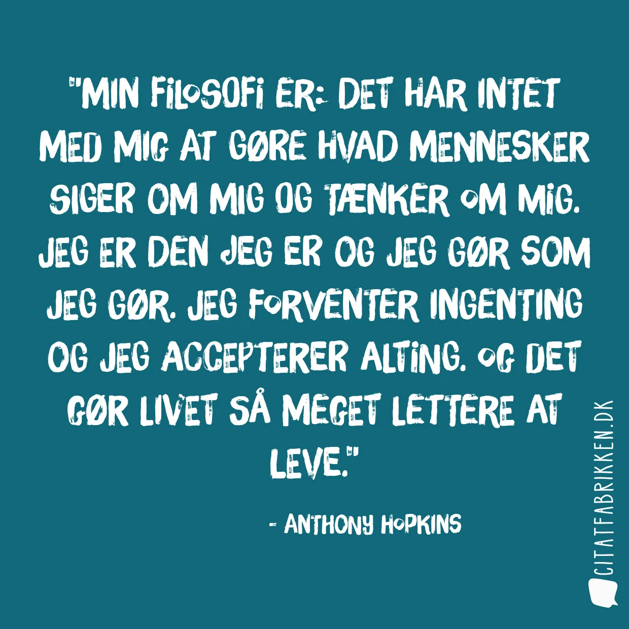 Min filosofi er: Det har intet med mig at gøre hvad mennesker siger om mig og tænker om mig. Jeg er den jeg er og jeg gør som jeg gør. Jeg forventer ingenting og jeg accepterer alting. Og det gør livet så meget lettere at leve.