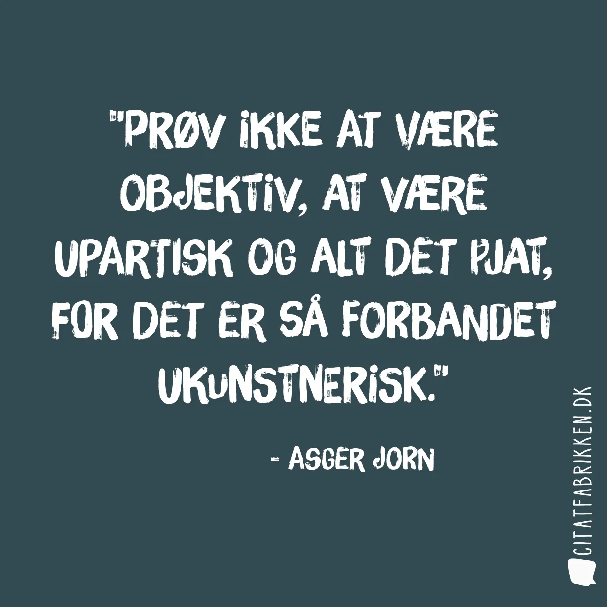 Prøv ikke at være objektiv, at være upartisk og alt det pjat, for det er så forbandet ukunstnerisk.