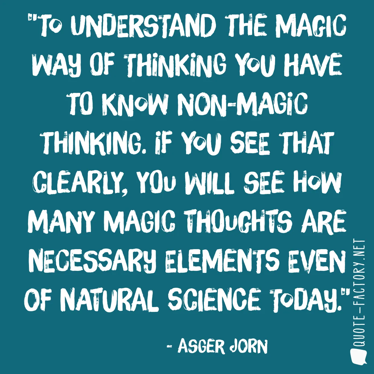 To understand the magic way of thinking you have to know non-magic thinking. If you see that clearly, you will see how many magic thoughts are necessary elements even of natural science today.