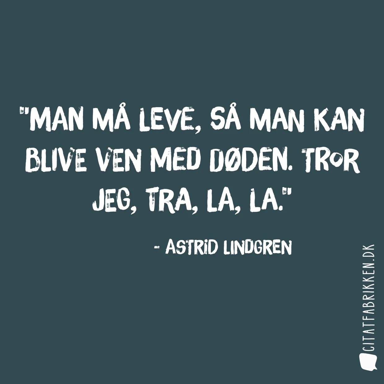 Man må leve, så man kan blive ven med døden. Tror jeg, tra, la, la.