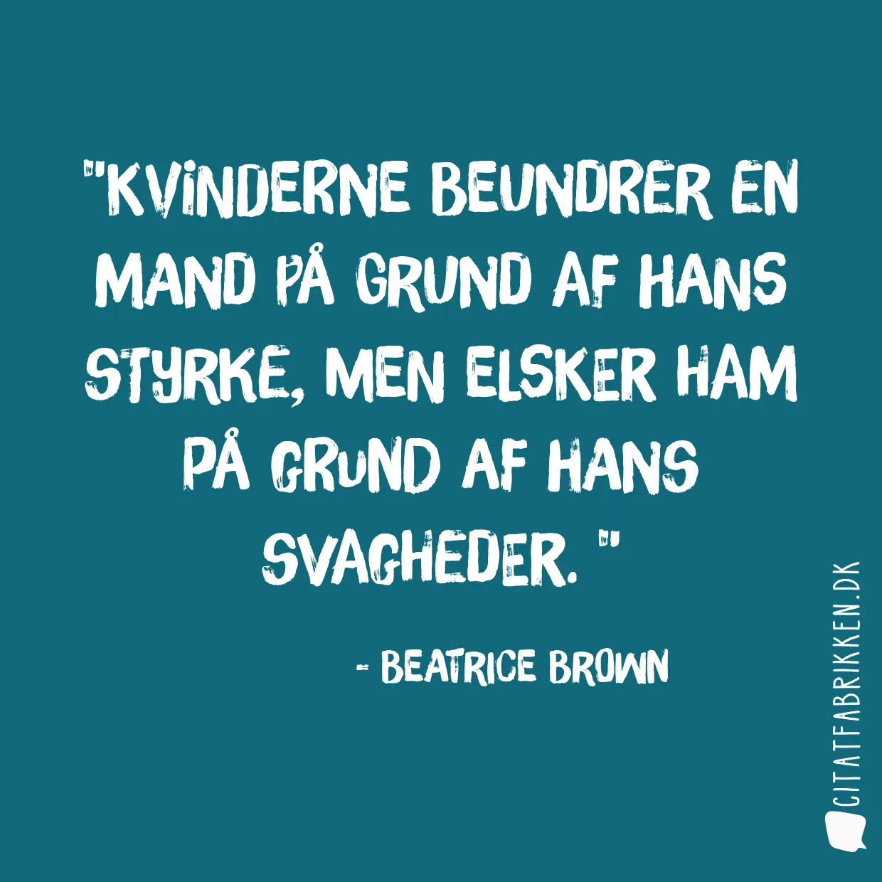 Kvinderne beundrer en mand på grund af hans styrke, men elsker ham på grund af hans svagheder. 