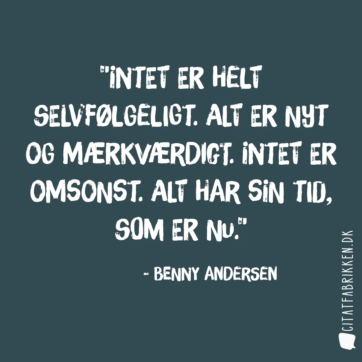 Intet er helt selvfølgeligt. Alt er nyt og mærkværdigt. Intet er omsonst. Alt har sin tid, som er nu.