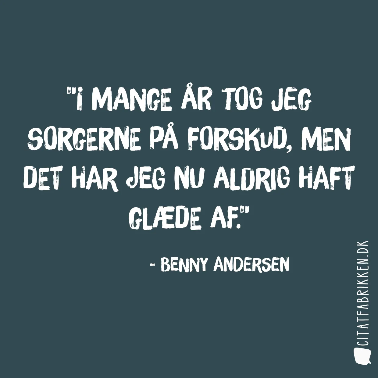 I mange år tog jeg sorgerne på forskud, men det har jeg nu aldrig haft glæde af.