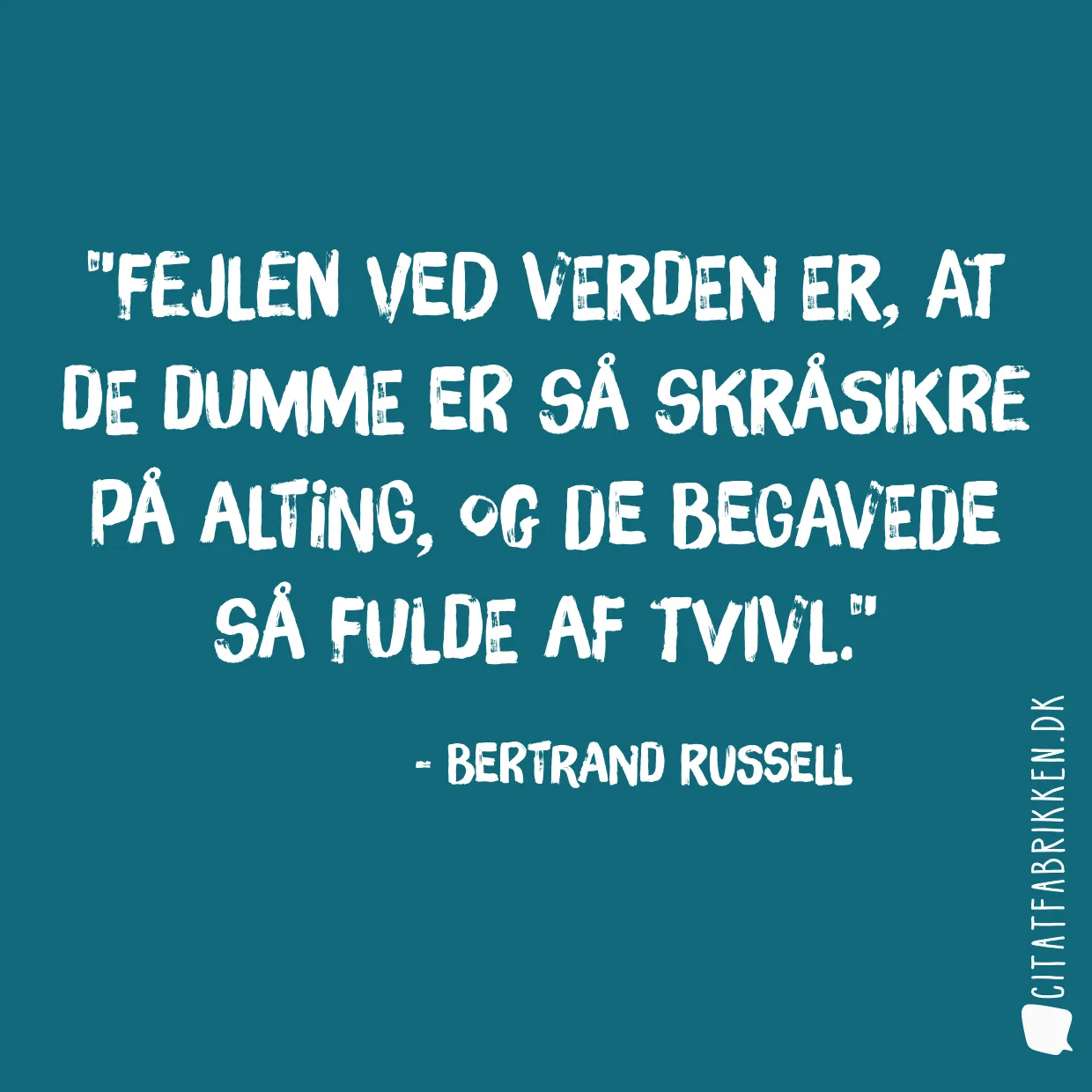 Fejlen ved verden er, at de dumme er så skråsikre på alting, og de begavede så fulde af tvivl.