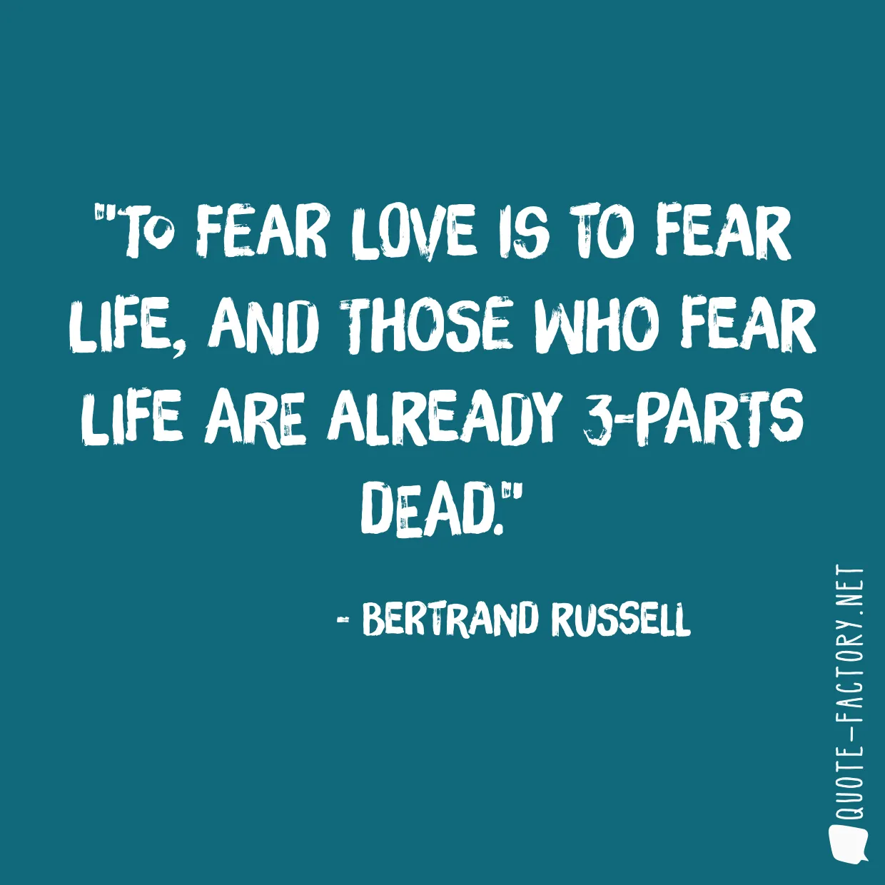 To fear love is to fear life, and those who fear life are already 3-parts dead.