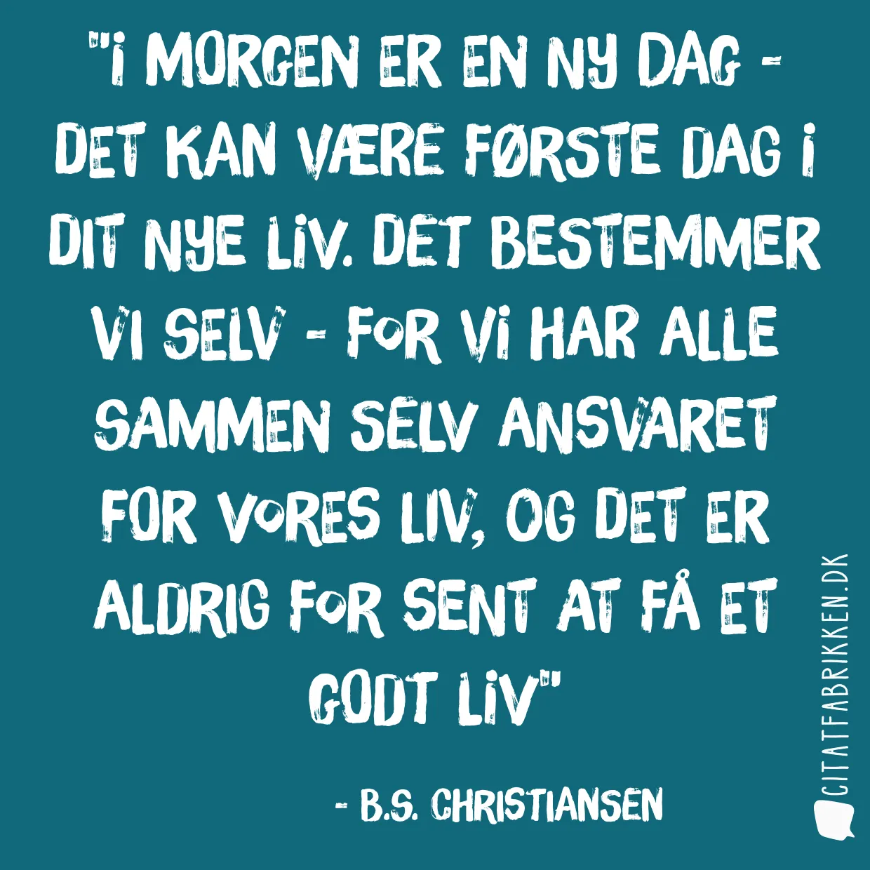 I morgen er en  ny dag - det kan være første dag i dit nye liv. Det bestemmer vi selv - for vi har alle sammen selv ansvaret for vores liv, og det er aldrig for sent at få et godt liv