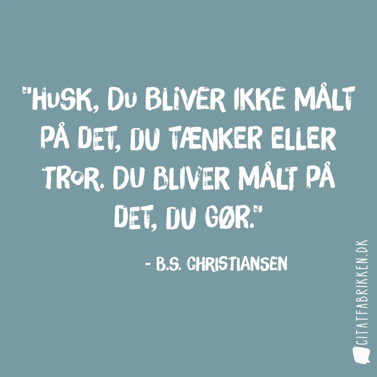 Husk, du bliver ikke målt på det, du tænker eller tror. Du bliver målt på det, du gør.