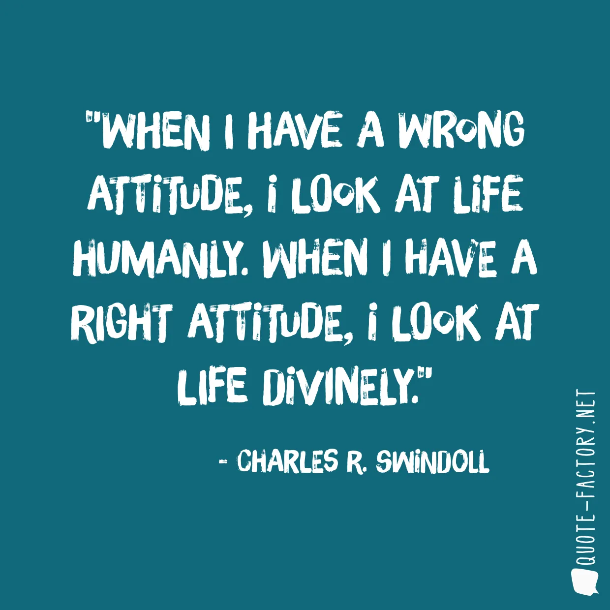 When I have a wrong attitude, I look at life humanly. When I have a right attitude, I look at life divinely.