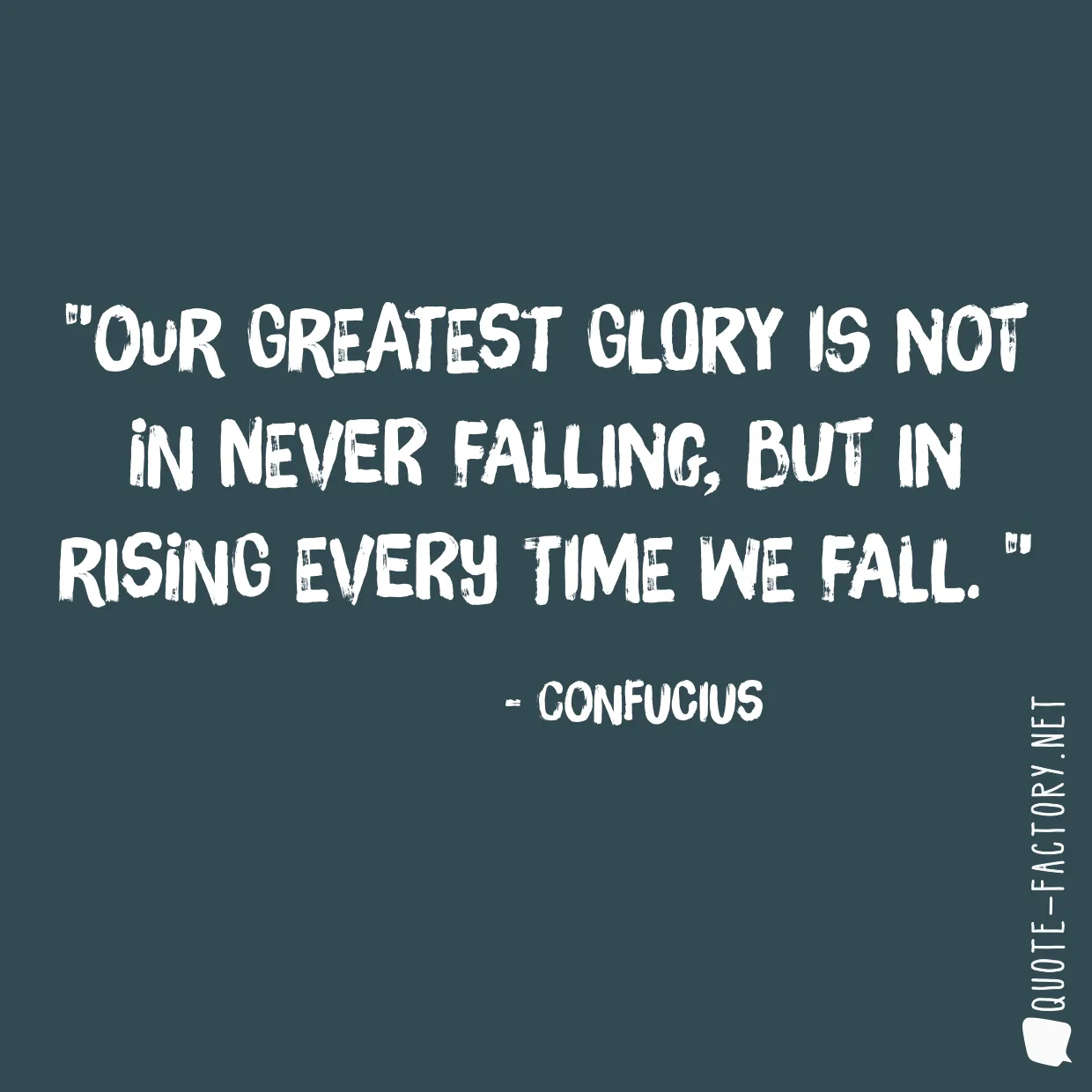 Our greatest glory is not in never falling, but in rising every time we fall. 