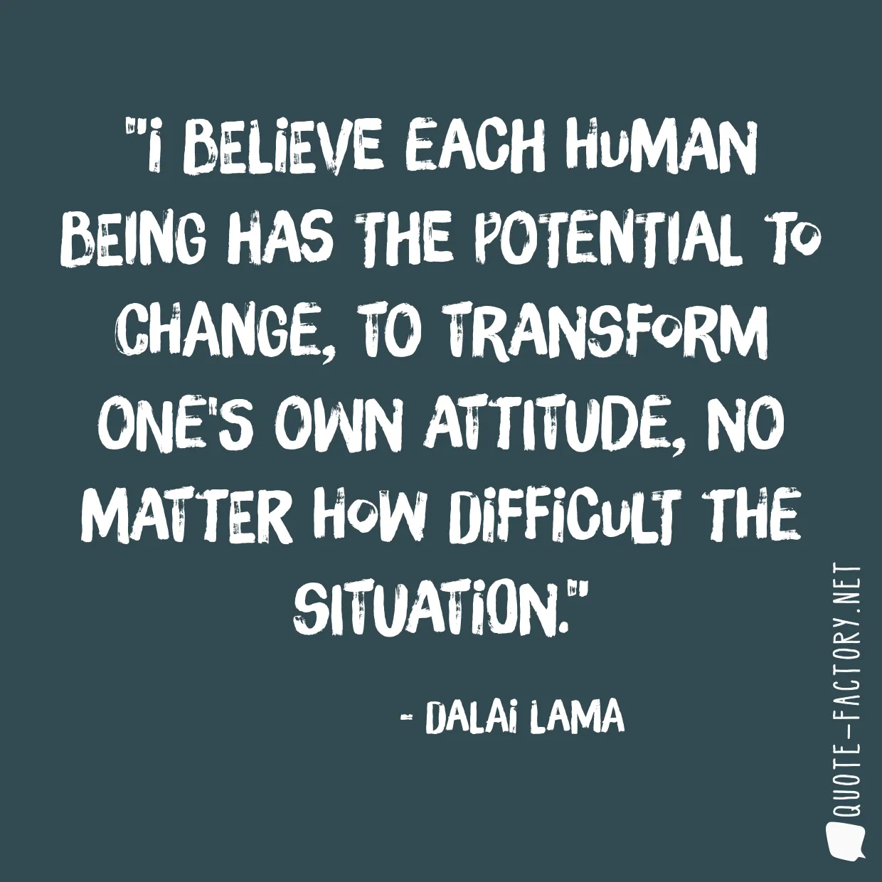 I believe each human being has the potential to change, to transform one's own attitude, no matter how difficult the situation.