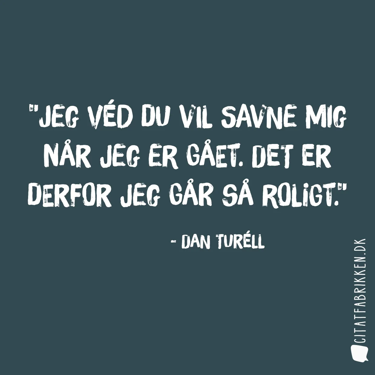Jeg véd du vil savne mig når jeg er gået. Det er derfor jeg går så roligt.