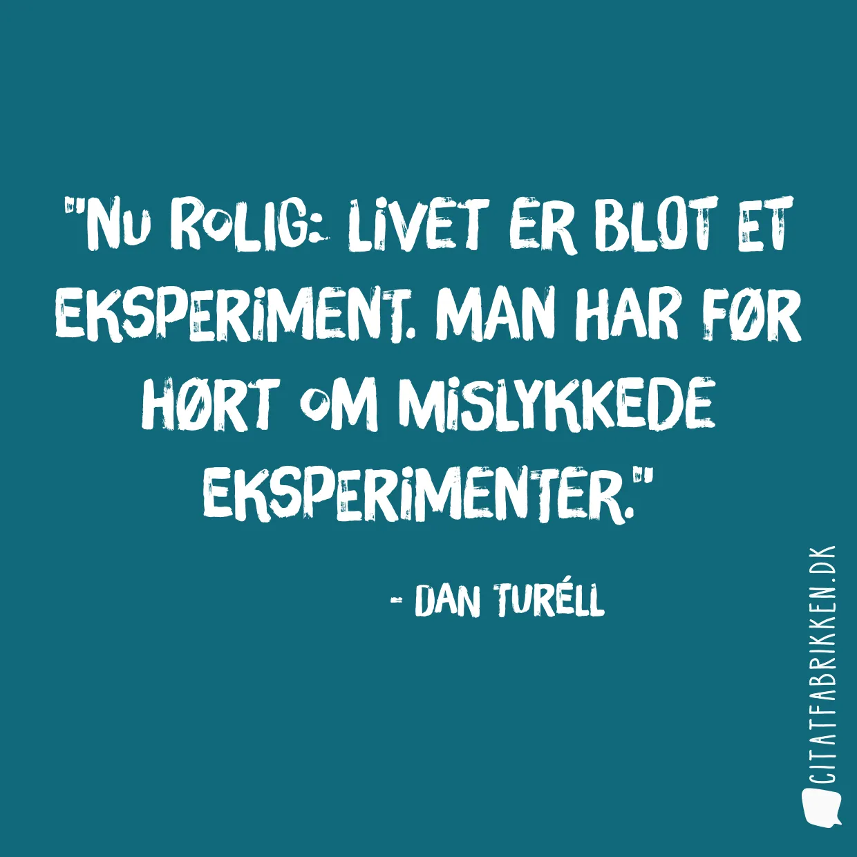 Nu rolig: Livet er blot et eksperiment. Man har før hørt om mislykkede eksperimenter.