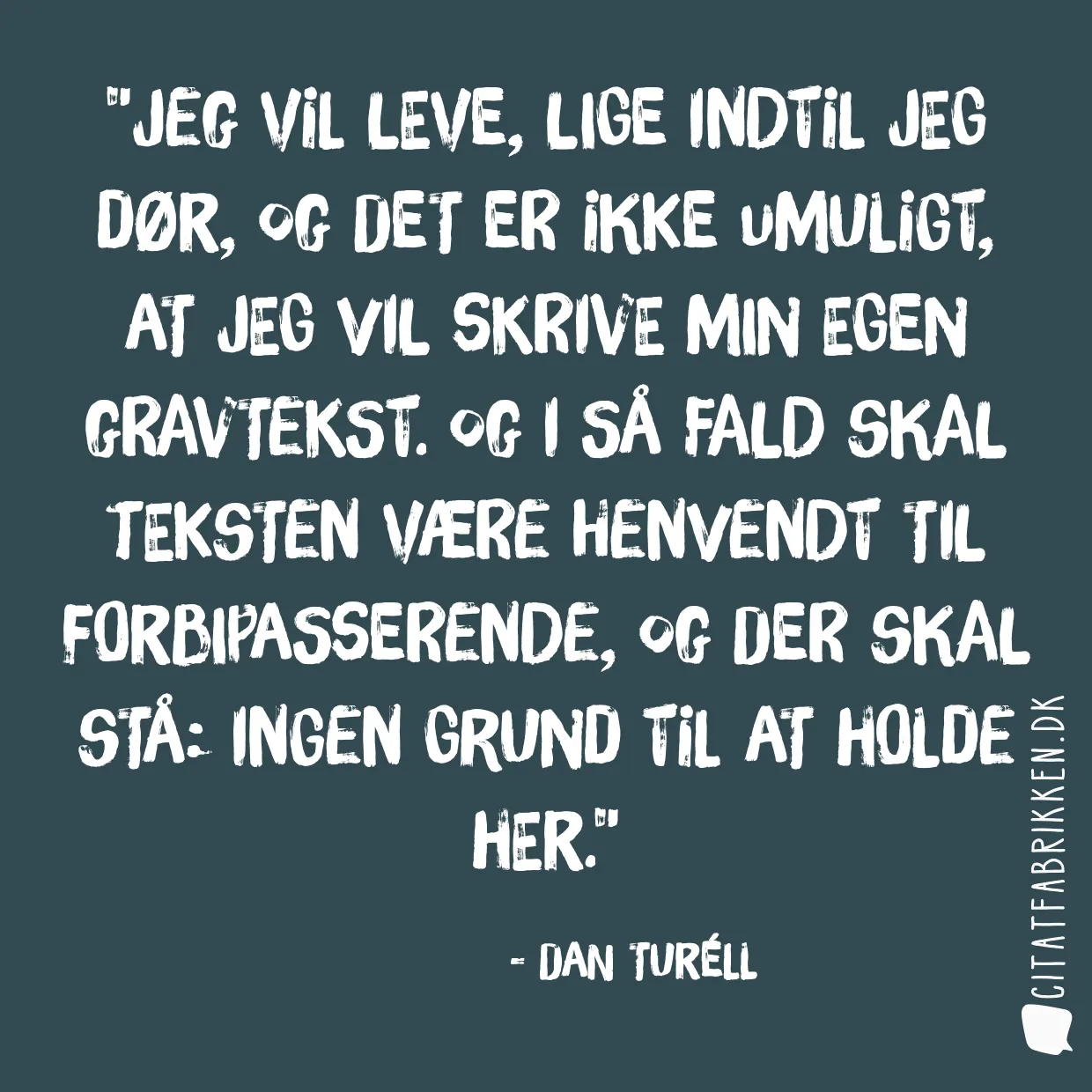 Jeg vil leve, lige indtil jeg dør, og det er ikke umuligt, at jeg vil skrive min egen gravtekst. Og i så fald skal teksten være henvendt til forbipasserende, og der skal stå: Ingen grund til at holde her.