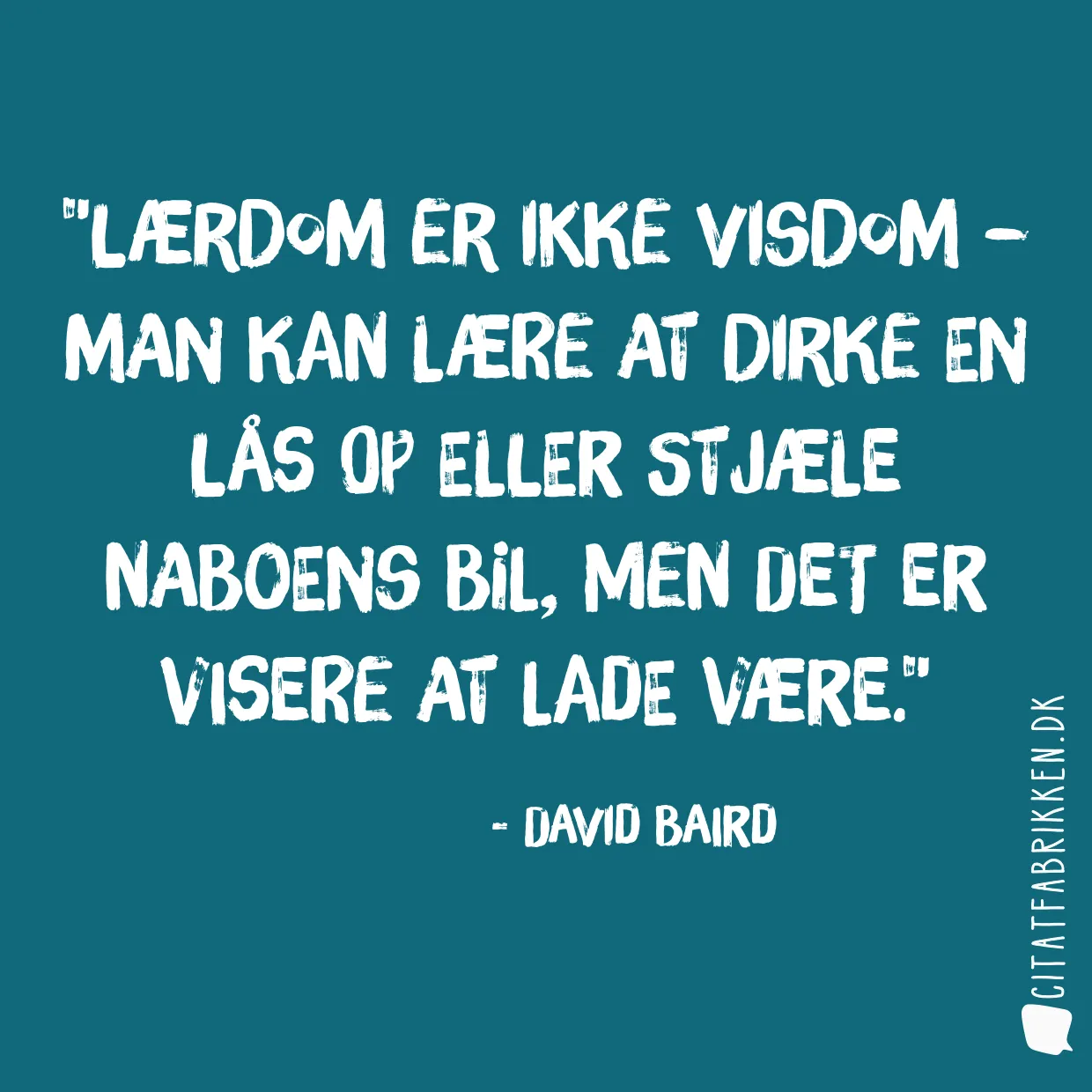 Lærdom er ikke visdom – man kan lære at dirke en lås op eller stjæle naboens bil, men det er visere at lade være.