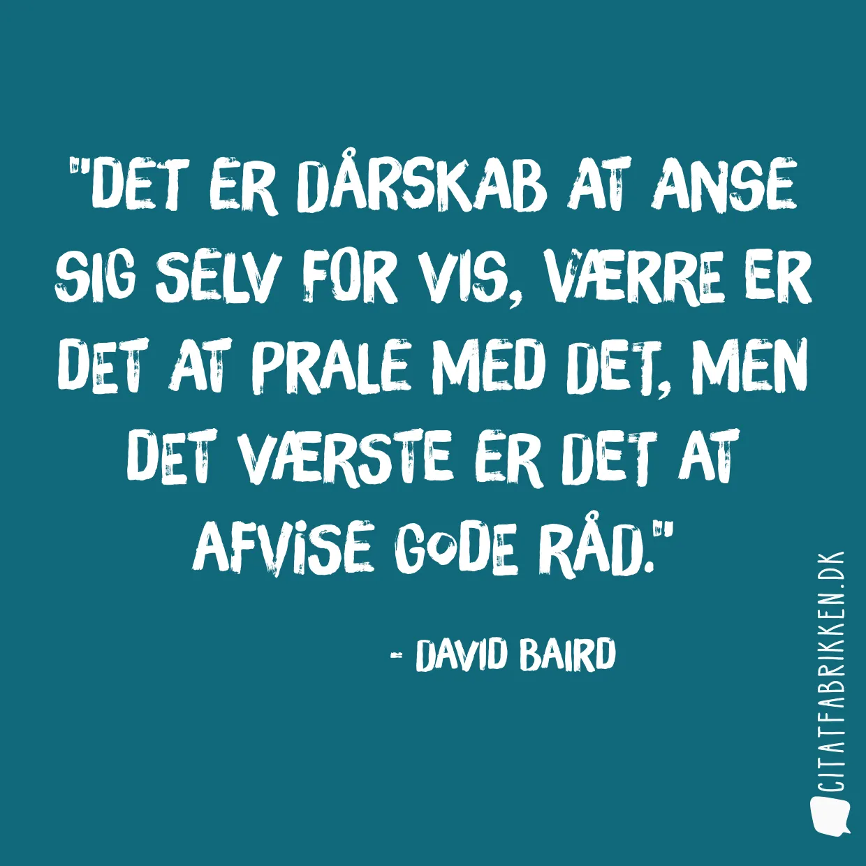 Det er dårskab at anse sig selv for vis, værre er det at prale med det, men det værste er det at afvise gode råd.