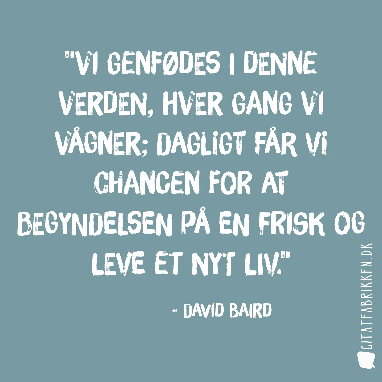 Vi genfødes i denne verden, hver gang vi vågner; dagligt får vi chancen for at begyndelsen på en frisk og leve et nyt liv.