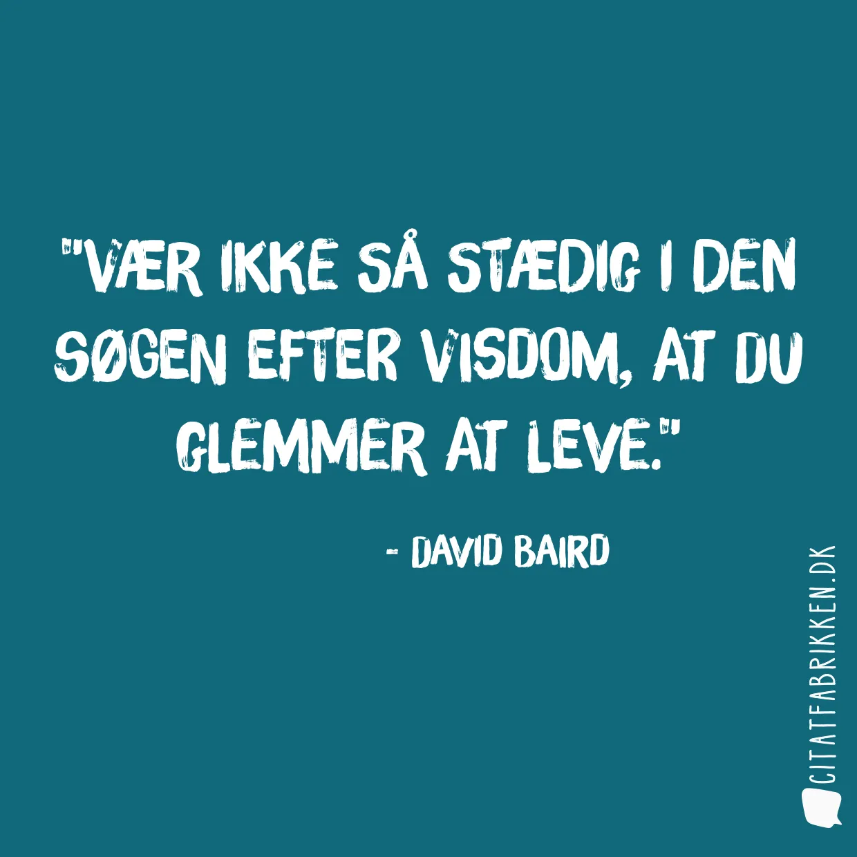 Vær ikke så stædig i den søgen efter visdom, at du glemmer at leve.