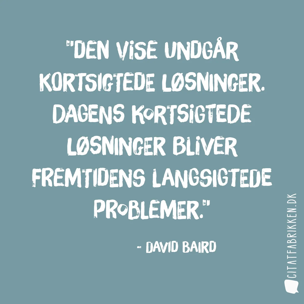 Den vise undgår kortsigtede løsninger. Dagens kortsigtede løsninger bliver fremtidens langsigtede problemer.