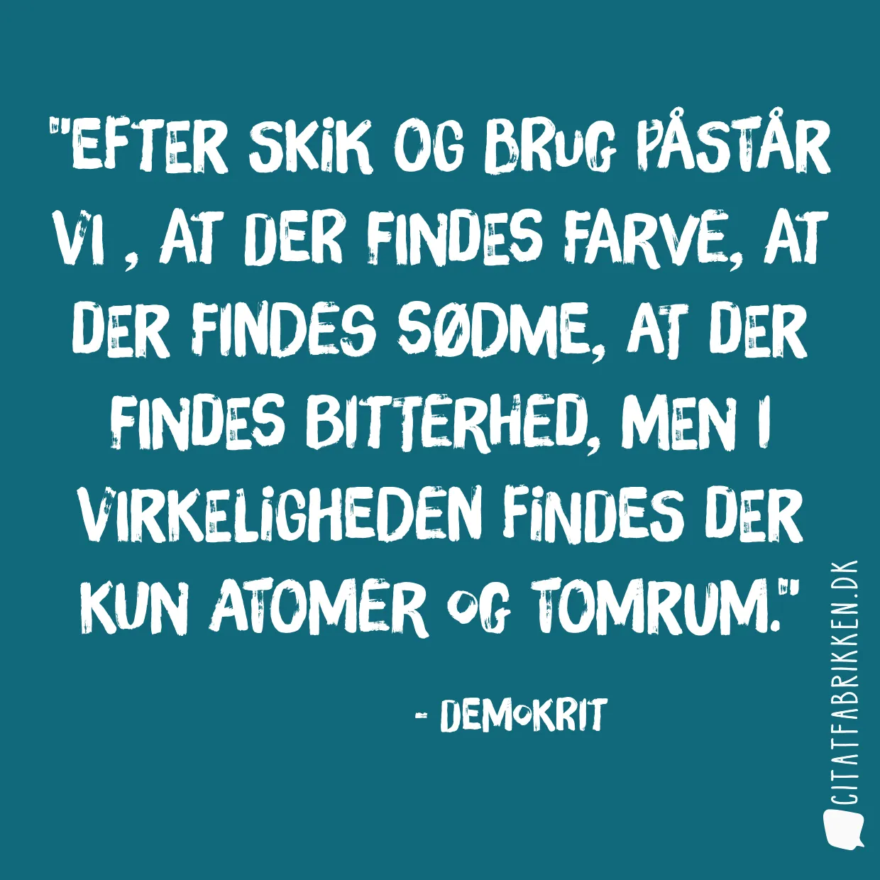 Efter skik og brug påstår vi , at der findes farve, at der findes sødme, at der findes bitterhed, men i virkeligheden findes der kun atomer og tomrum.