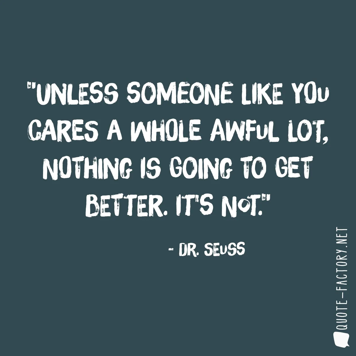 Unless someone like you cares a whole awful lot, Nothing is going to get better. It's not.