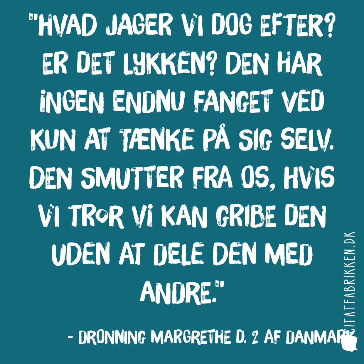 Hvad jager vi dog efter? Er det lykken? Den har ingen endnu fanget ved kun at tænke på sig selv. Den smutter fra os, hvis vi tror vi kan gribe den uden at dele den med andre.