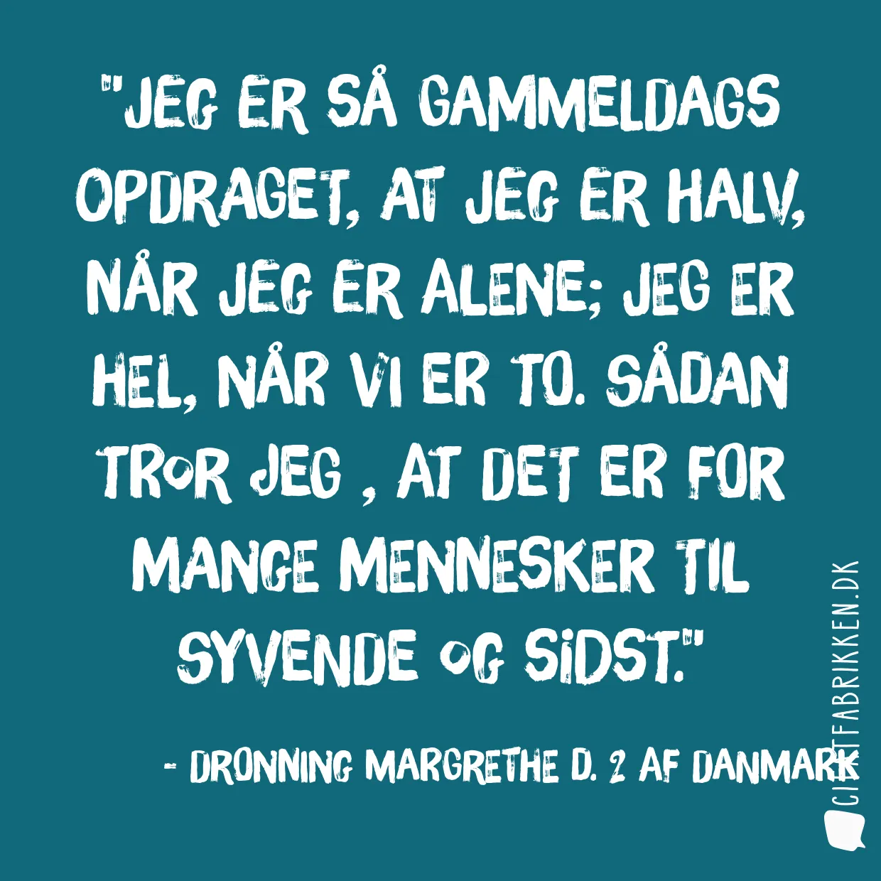 Jeg er så gammeldags opdraget, at jeg er halv, når jeg er alene; Jeg er hel, når vi er to. Sådan tror jeg , at det er for mange mennesker til syvende og sidst.
