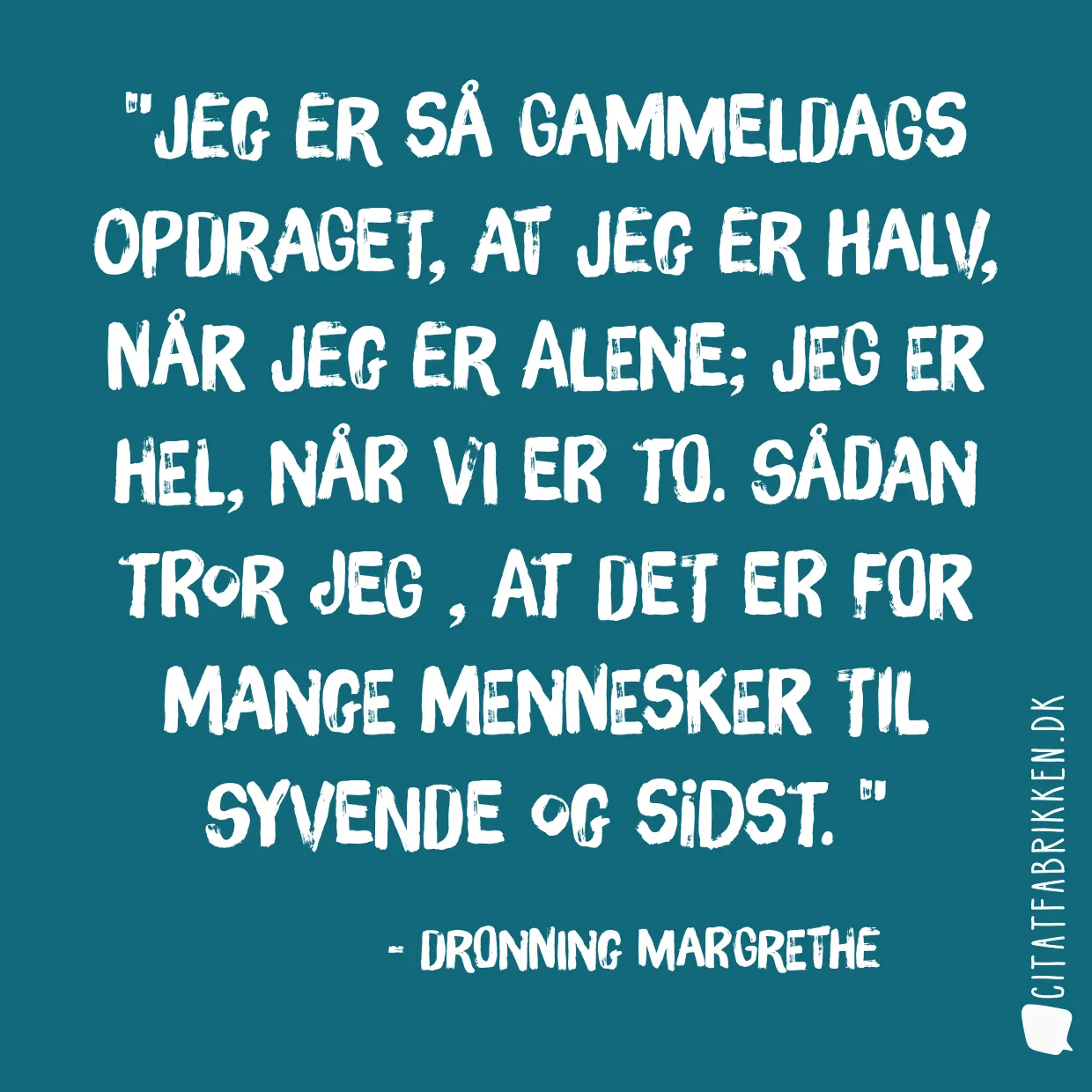 Jeg er så gammeldags opdraget, at jeg er halv, når jeg er alene; Jeg er hel, når vi er to. Sådan tror jeg , at det er for mange mennesker til syvende og sidst. 