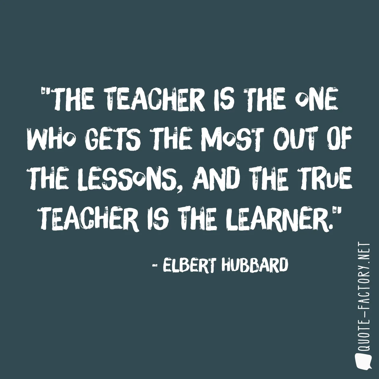 The teacher is the one who gets the most out of the lessons, and the true teacher is the learner.
