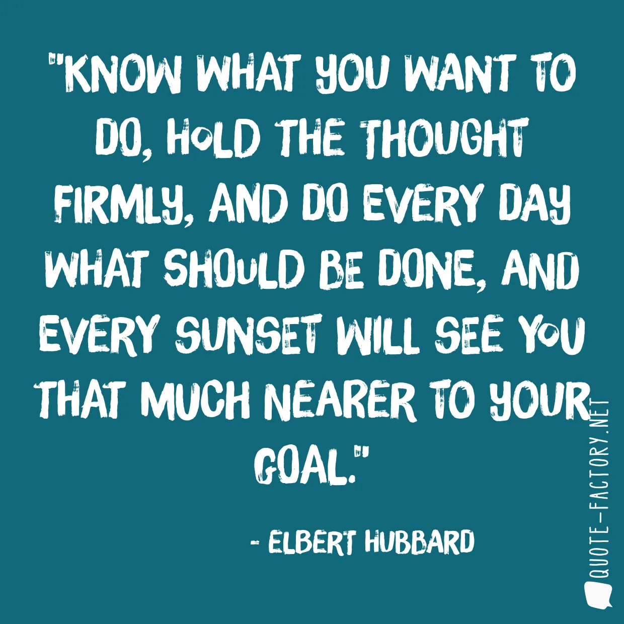 Know what you want to do, hold the thought firmly, and do every day what should be done, and every sunset will see you that much nearer to your goal.