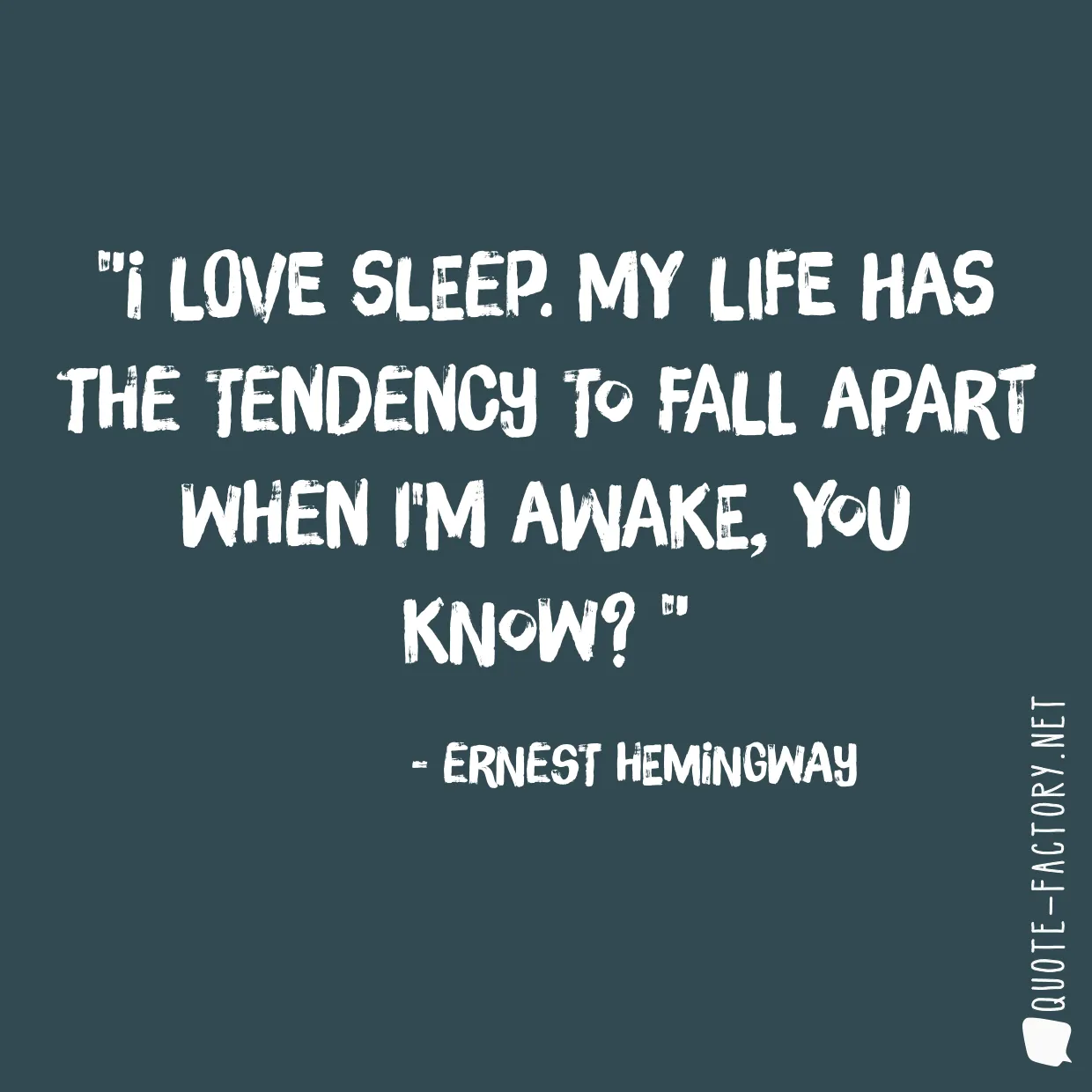 I love sleep. My life has the tendency to fall apart when I'm awake, you know? 