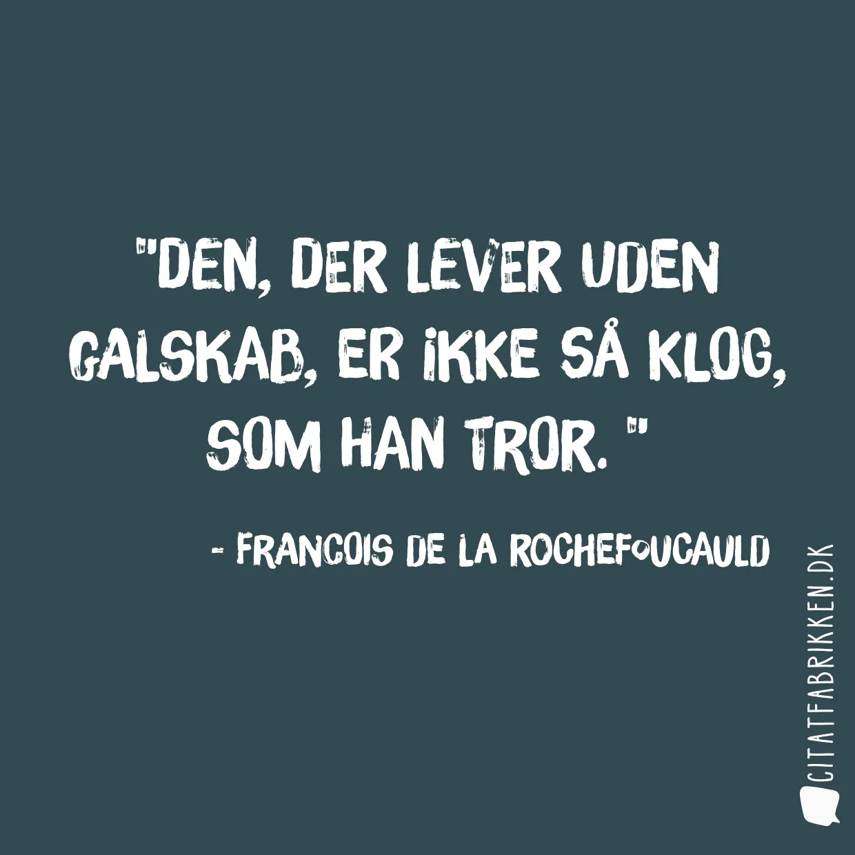 Den, der lever uden galskab, er ikke så klog, som han tror. 