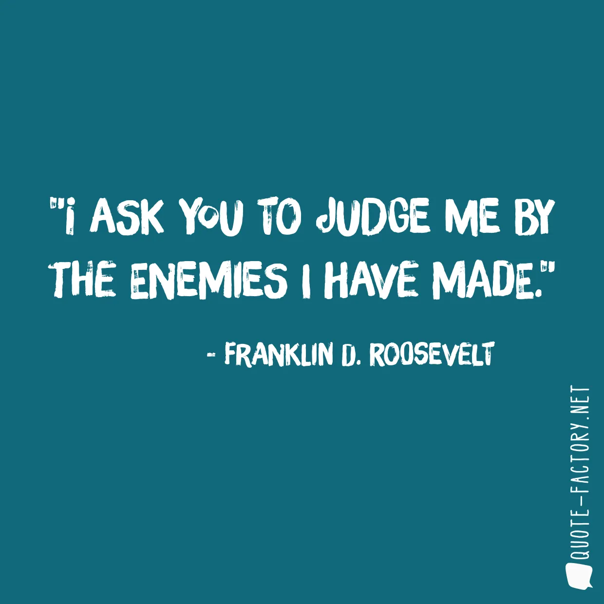 I ask you to judge me by the enemies I have made.