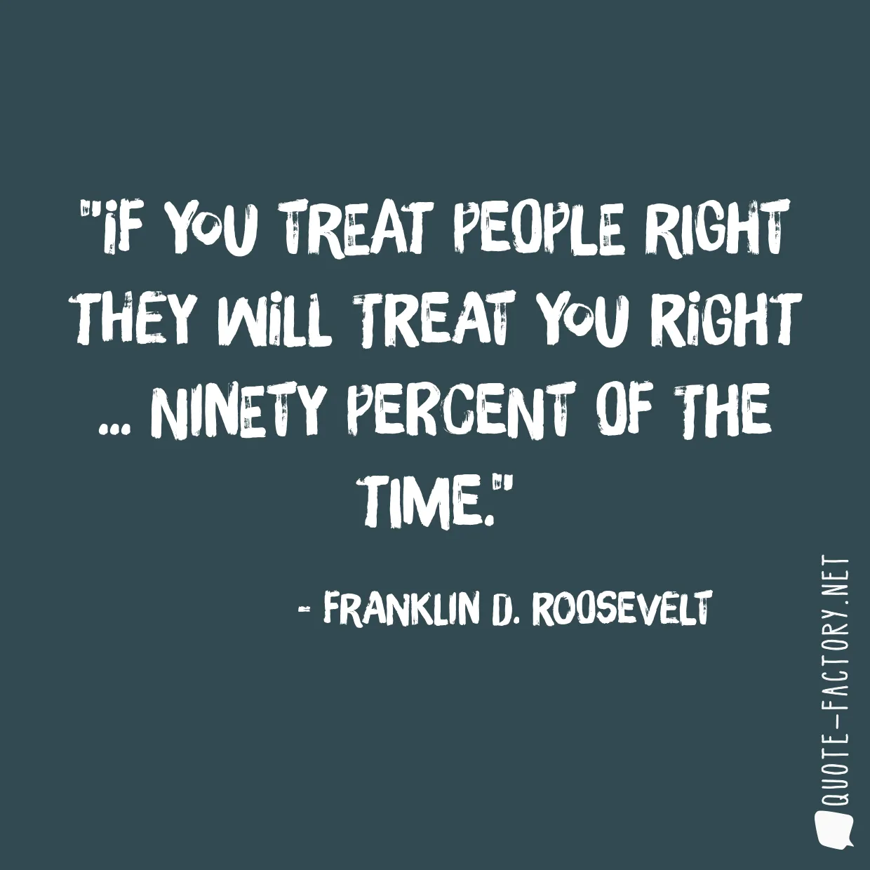 If you treat people right they will treat you right ... ninety percent of the time.