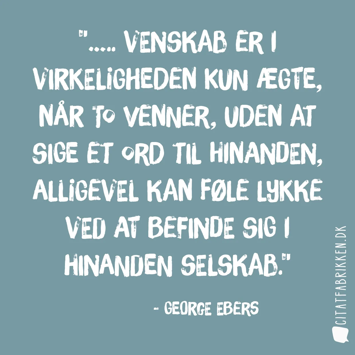 ….. venskab er i virkeligheden kun ægte, når to venner, uden at sige et ord til hinanden, alligevel kan føle lykke ved at befinde sig i hinanden selskab.