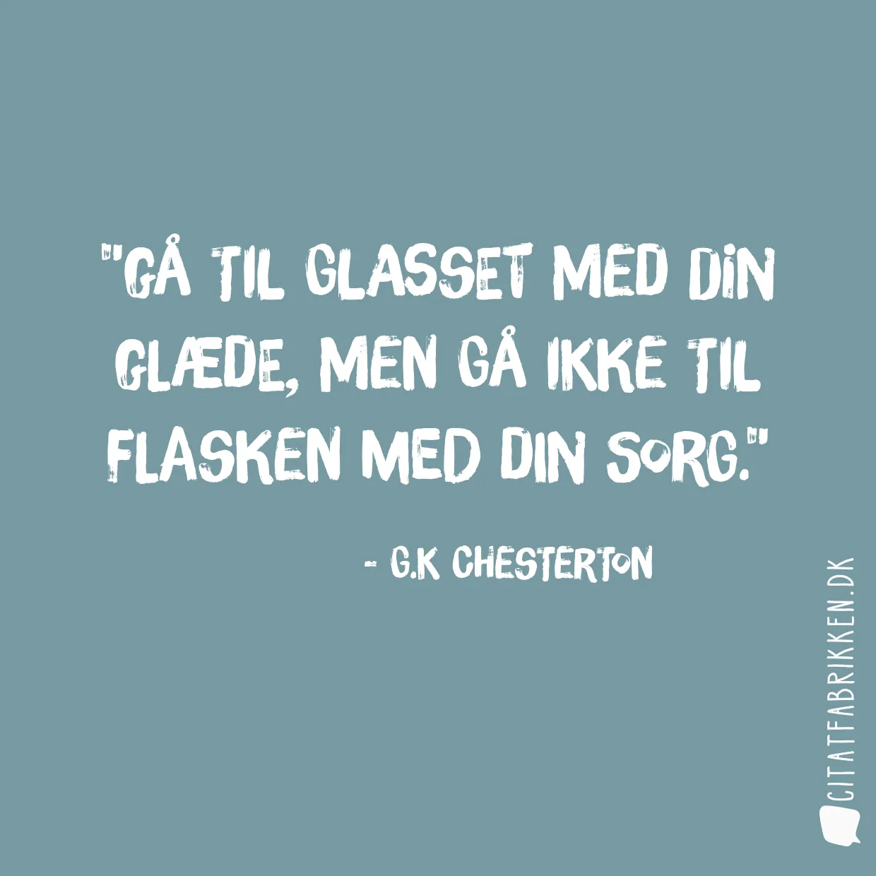 Gå til glasset med din glæde, men gå ikke til flasken med din sorg.