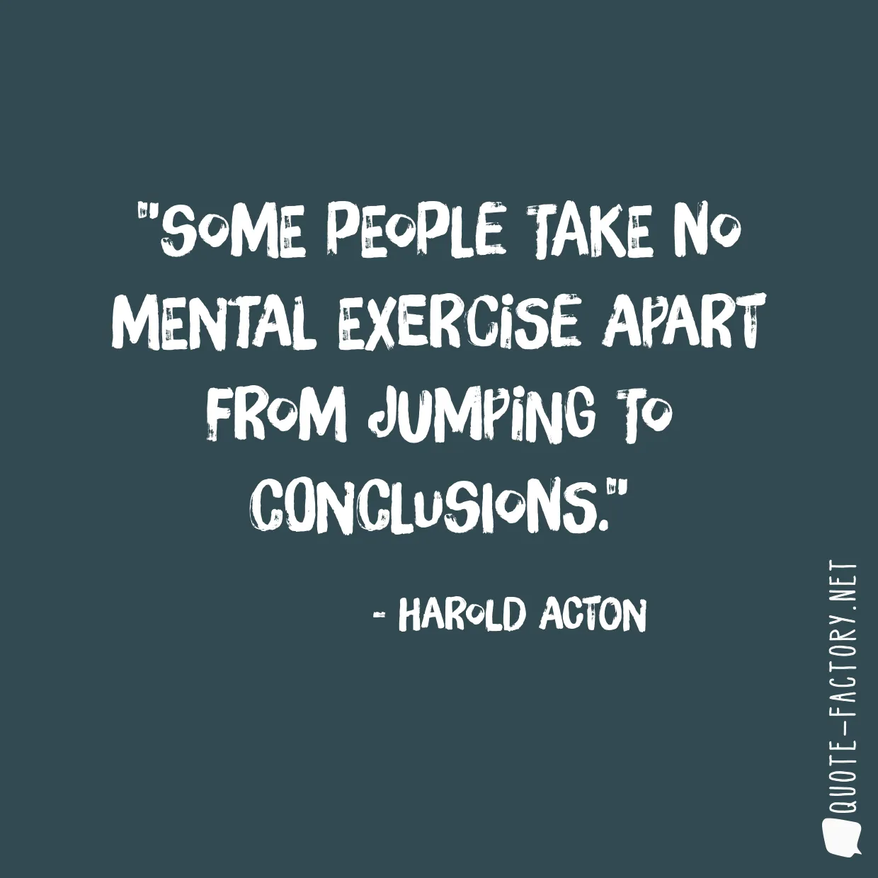 Some people take no mental exercise apart from jumping to conclusions.