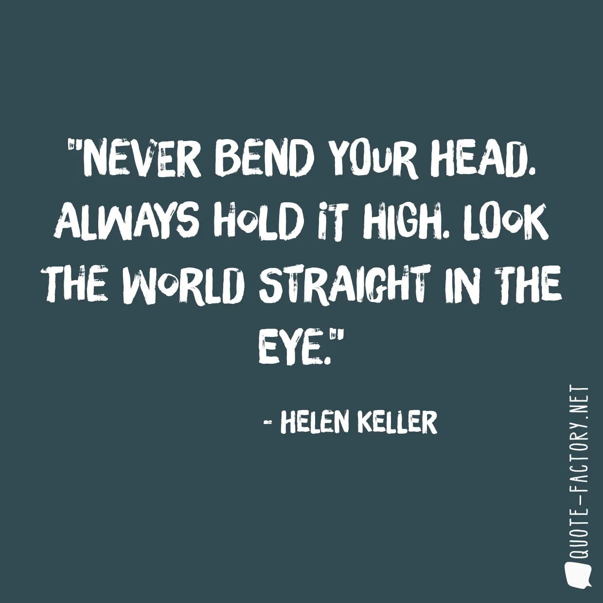 Never bend your head. Always hold it high. Look the world straight in the eye.