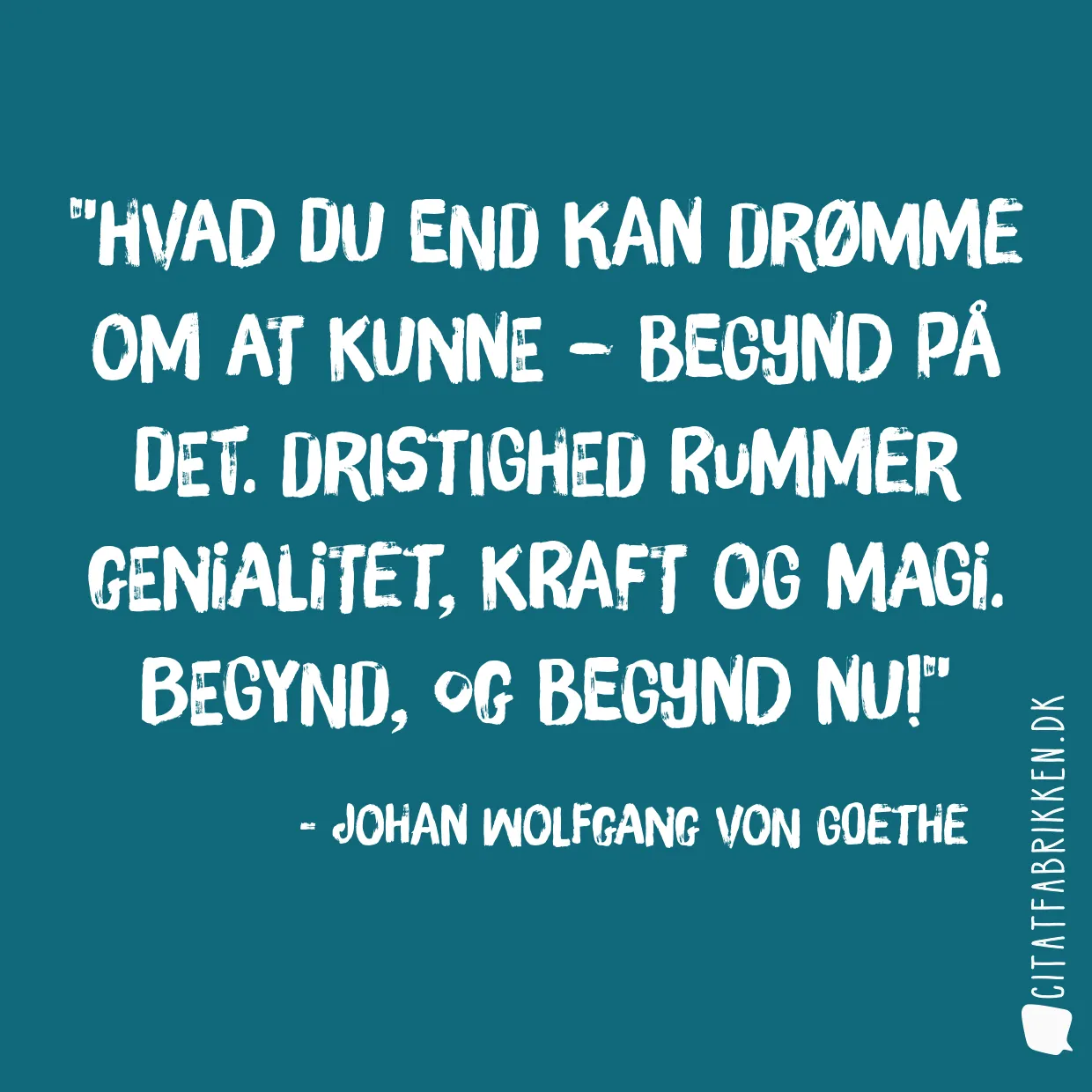 Hvad du end kan drømme om at kunne – begynd på det. Dristighed rummer genialitet, kraft og magi. Begynd, og begynd nu!