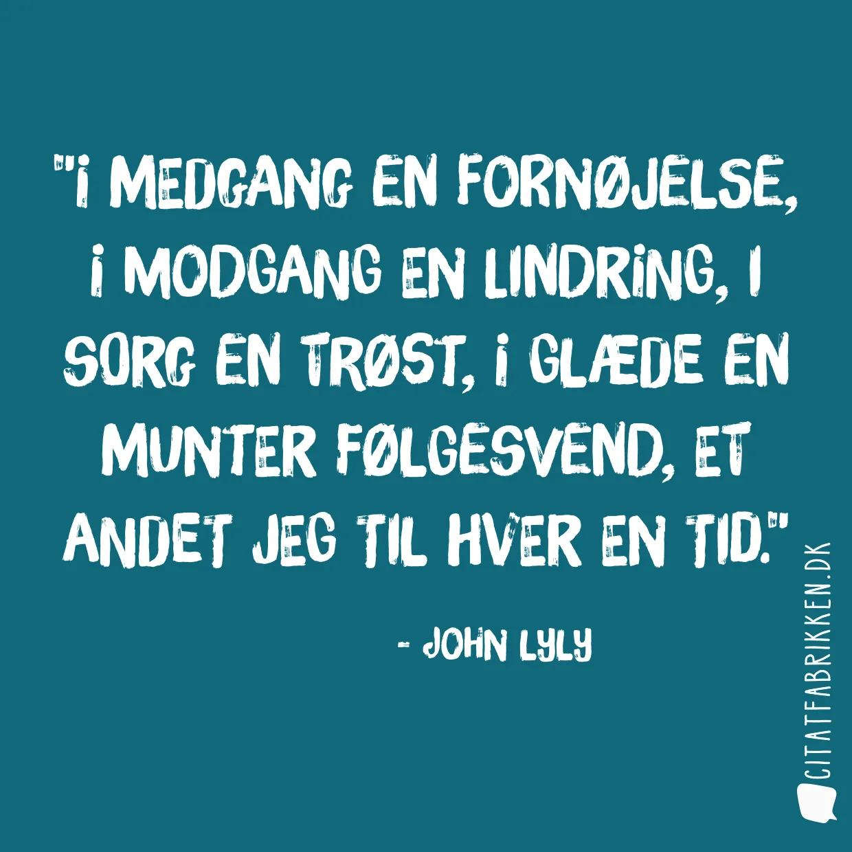 I medgang en fornøjelse, i modgang en lindring, i sorg en trøst, i glæde en munter følgesvend, et andet jeg til hver en tid.